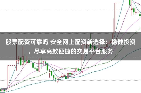股票配资可靠吗 安全网上配资新选择：稳健投资，尽享高效便捷的交易平台服务