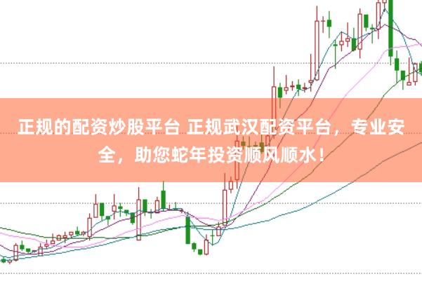 正规的配资炒股平台 正规武汉配资平台，专业安全，助您蛇年投资顺风顺水！