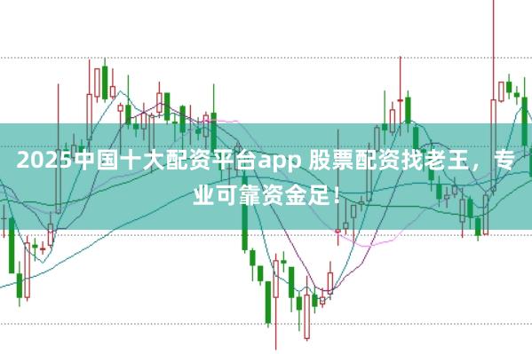 2025中国十大配资平台app 股票配资找老王，专业可靠资金足！