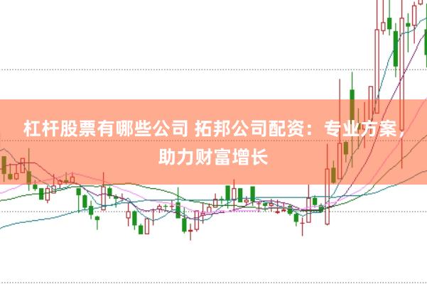 杠杆股票有哪些公司 拓邦公司配资：专业方案，助力财富增长