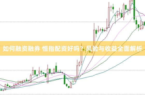 如何融资融券 恒指配资好吗？风险与收益全面解析