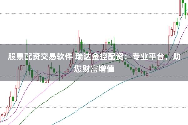 股票配资交易软件 瑞达金控配资：专业平台，助您财富增值
