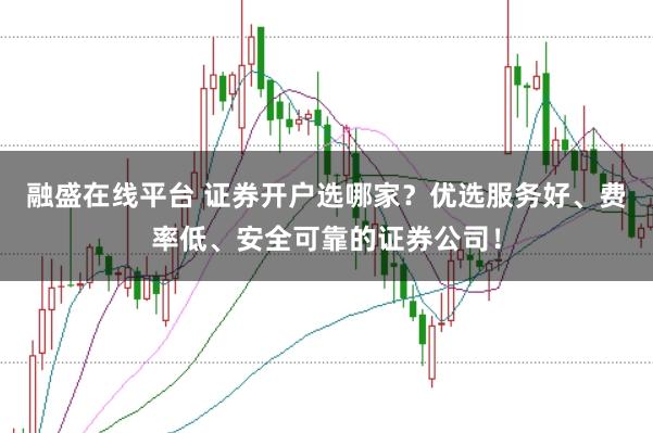 融盛在线平台 证券开户选哪家？优选服务好、费率低、安全可靠的证券公司！