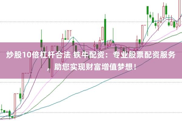 炒股10倍杠杆合法 铁牛配资：专业股票配资服务，助您实现财富增值梦想！