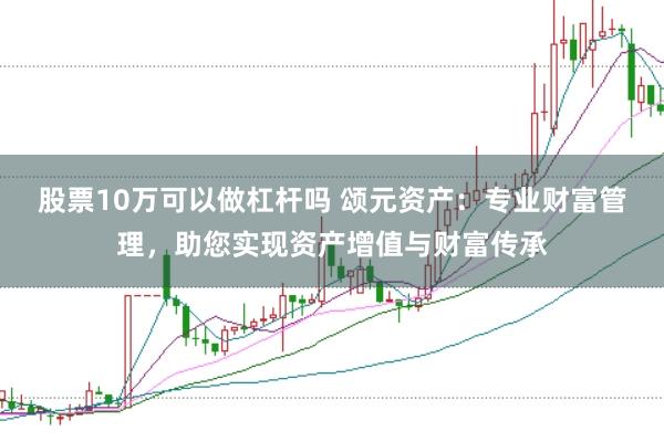 股票10万可以做杠杆吗 颂元资产：专业财富管理，助您实现资产增值与财富传承