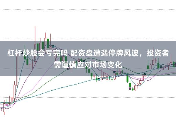 杠杆炒股会亏完吗 配资盘遭遇停牌风波，投资者需谨慎应对市场变化