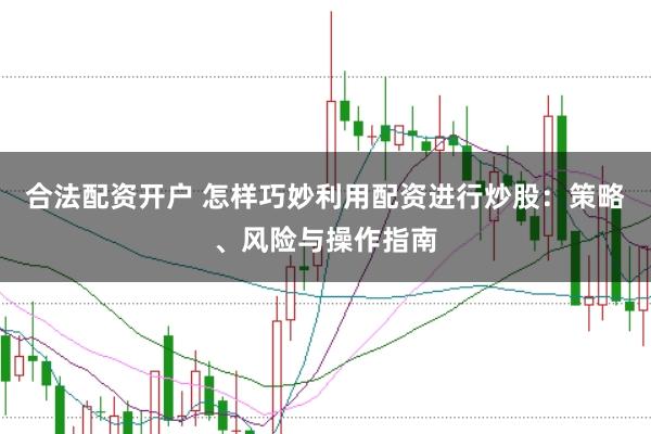 合法配资开户 怎样巧妙利用配资进行炒股：策略、风险与操作指南