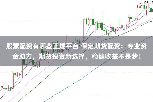 股票配资有哪些正规平台 保定期货配资：专业资金助力，期货投资新选择，稳健收益不是梦！