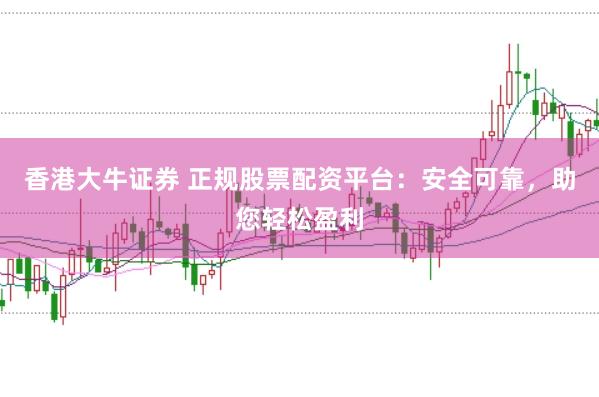 香港大牛证券 正规股票配资平台：安全可靠，助您轻松盈利