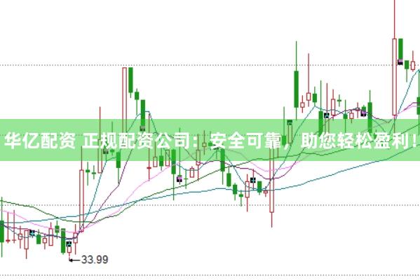 华亿配资 正规配资公司：安全可靠，助您轻松盈利！