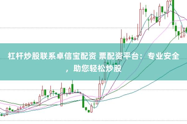 杠杆炒股联系卓信宝配资 票配资平台：专业安全，助您轻松炒股