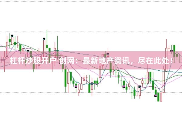 杠杆炒股开户 创网：最新地产资讯，尽在此处！