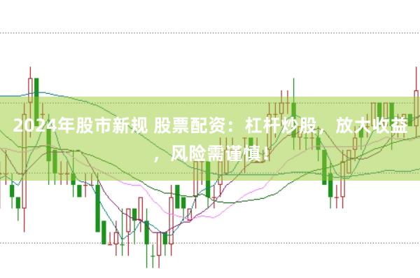 2024年股市新规 股票配资：杠杆炒股，放大收益，风险需谨慎！