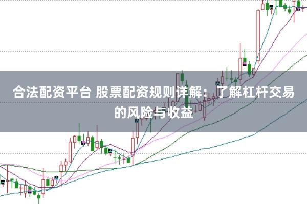 合法配资平台 股票配资规则详解：了解杠杆交易的风险与收益