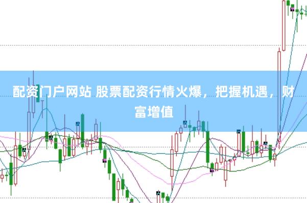 配资门户网站 股票配资行情火爆，把握机遇，财富增值