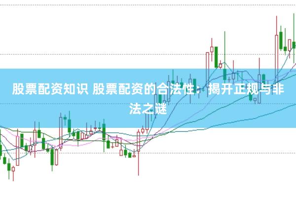 股票配资知识 股票配资的合法性：揭开正规与非法之谜