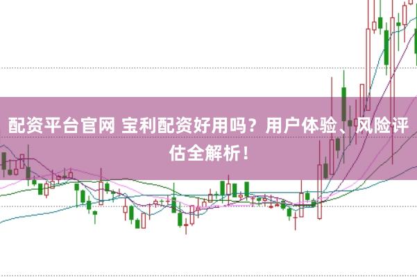 配资平台官网 宝利配资好用吗？用户体验、风险评估全解析！