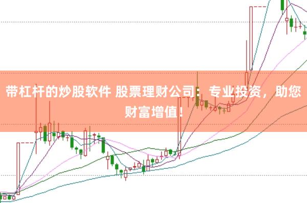 带杠杆的炒股软件 股票理财公司：专业投资，助您财富增值！