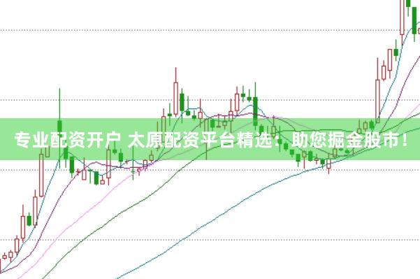 专业配资开户 太原配资平台精选：助您掘金股市！