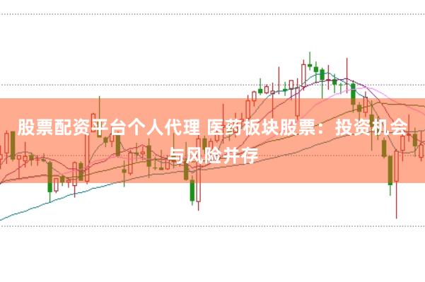 股票配资平台个人代理 医药板块股票：投资机会与风险并存