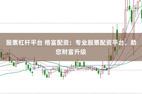 股票杠杆平台 格富配资：专业股票配资平台，助您财富升级
