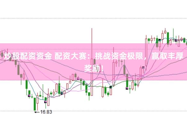 炒股配资资金 配资大赛：挑战资金极限，赢取丰厚奖励！