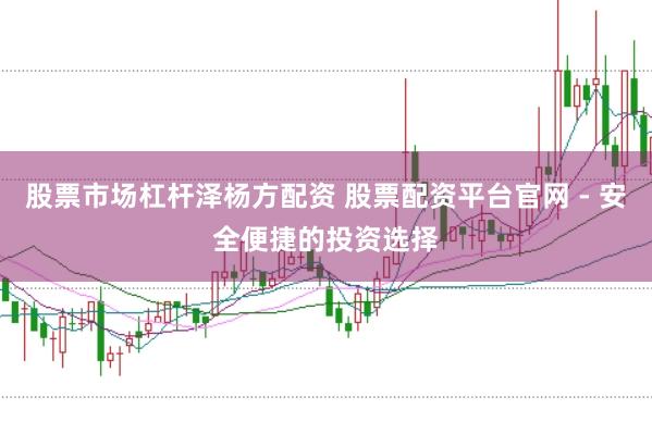 股票市场杠杆泽杨方配资 股票配资平台官网 - 安全便捷的投资选择