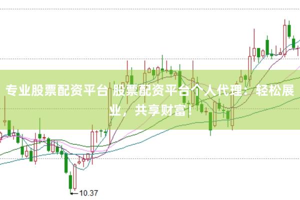 专业股票配资平台 股票配资平台个人代理：轻松展业，共享财富！