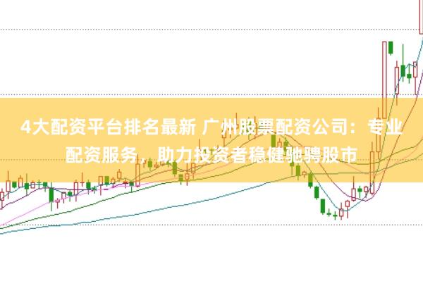 4大配资平台排名最新 广州股票配资公司：专业配资服务，助力投资者稳健驰骋股市