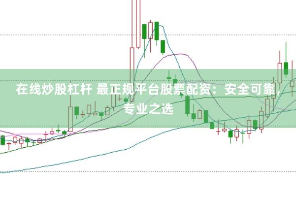 在线炒股杠杆 最正规平台股票配资：安全可靠，专业之选