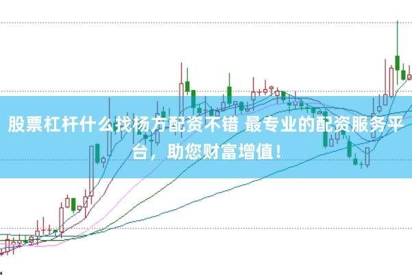 股票杠杆什么找杨方配资不错 最专业的配资服务平台，助您财富增值！