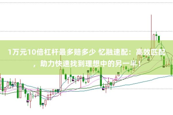 1万元10倍杠杆最多赔多少 忆融速配：高效匹配，助力快速找到理想中的另一半！