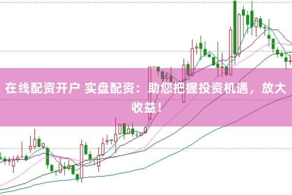在线配资开户 实盘配资：助您把握投资机遇，放大收益！