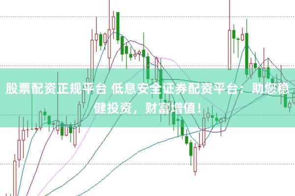 股票配资正规平台 低息安全证券配资平台：助您稳健投资，财富增值！