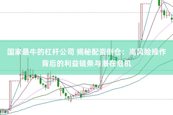 国家最牛的杠杆公司 揭秘配资倒仓：高风险操作背后的利益链条与潜在危机