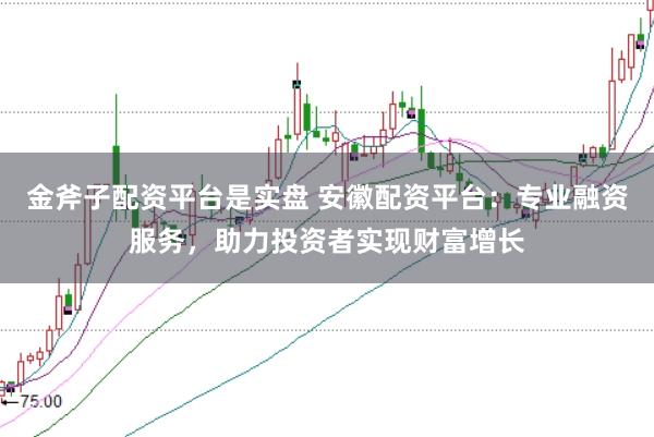 金斧子配资平台是实盘 安徽配资平台：专业融资服务，助力投资者实现财富增长