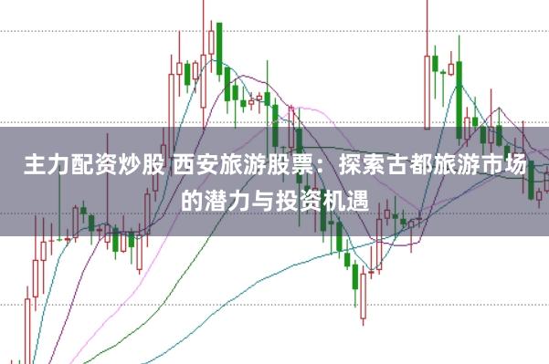 主力配资炒股 西安旅游股票：探索古都旅游市场的潜力与投资机遇