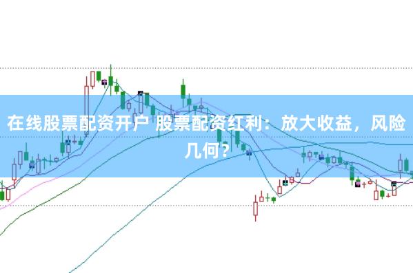 在线股票配资开户 股票配资红利：放大收益，风险几何？