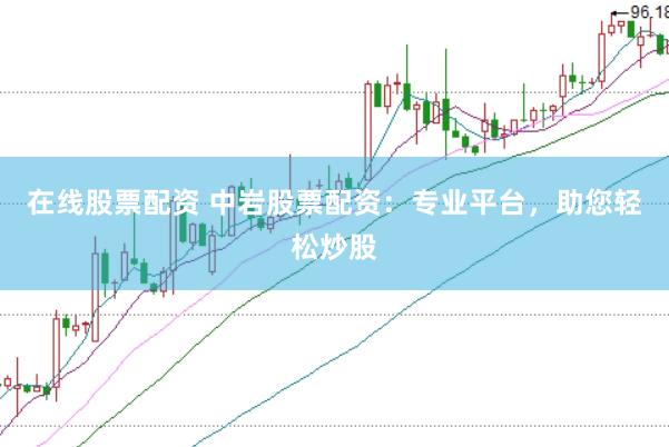 在线股票配资 中岩股票配资：专业平台，助您轻松炒股