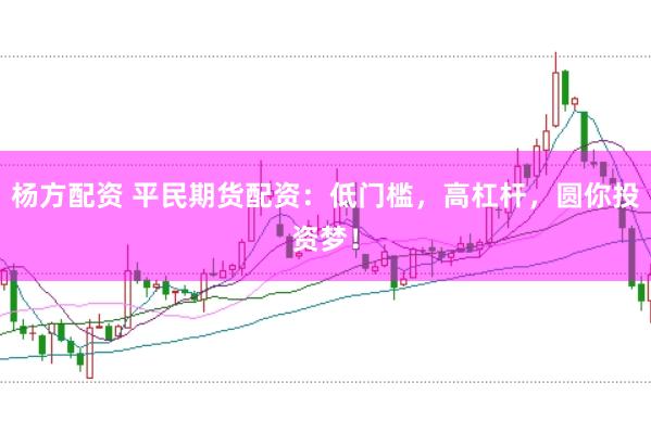 杨方配资 平民期货配资：低门槛，高杠杆，圆你投资梦！