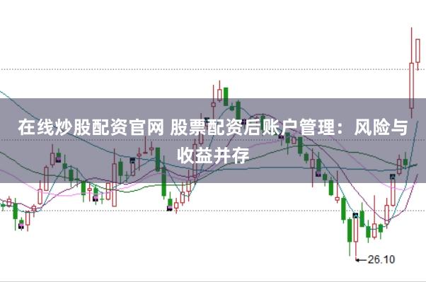 在线炒股配资官网 股票配资后账户管理：风险与收益并存