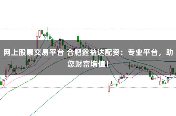 网上股票交易平台 合肥鑫益达配资：专业平台，助您财富增值！