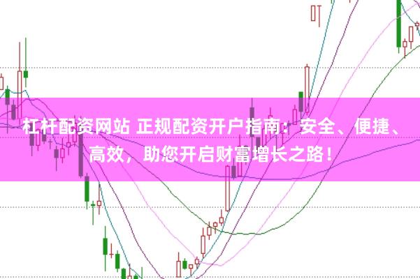 杠杆配资网站 正规配资开户指南：安全、便捷、高效，助您开启财富增长之路！
