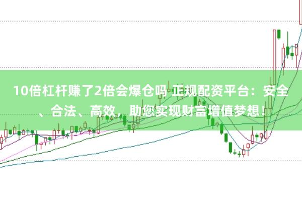 10倍杠杆赚了2倍会爆仓吗 正规配资平台：安全、合法、高效，助您实现财富增值梦想！