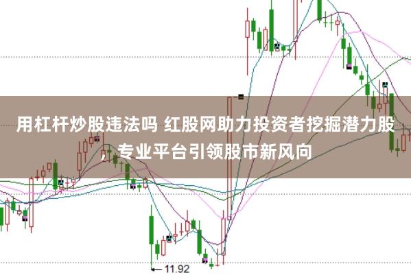 用杠杆炒股违法吗 红股网助力投资者挖掘潜力股，专业平台引领股市新风向
