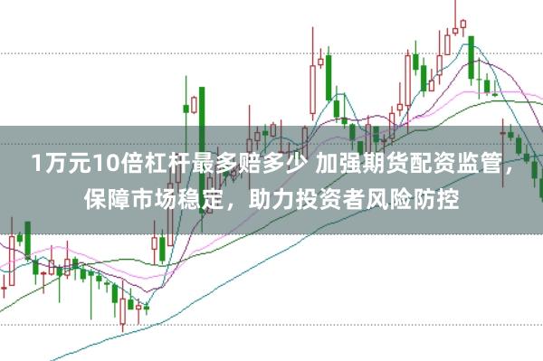 1万元10倍杠杆最多赔多少 加强期货配资监管，保障市场稳定，助力投资者风险防控