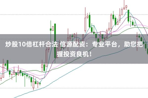 炒股10倍杠杆合法 信源配资：专业平台，助您把握投资良机！