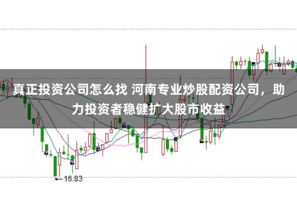 真正投资公司怎么找 河南专业炒股配资公司，助力投资者稳健扩大股市收益