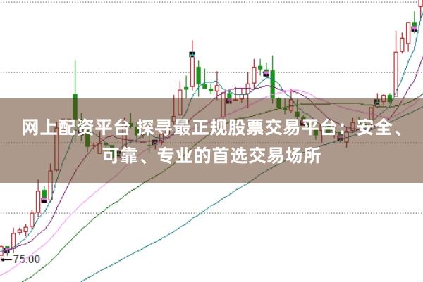 网上配资平台 探寻最正规股票交易平台：安全、可靠、专业的首选交易场所
