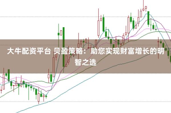 大牛配资平台 贝盈策略：助您实现财富增长的明智之选